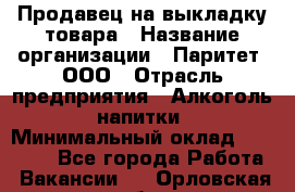 Продавец на выкладку товара › Название организации ­ Паритет, ООО › Отрасль предприятия ­ Алкоголь, напитки › Минимальный оклад ­ 26 000 - Все города Работа » Вакансии   . Орловская обл.